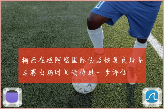 梅西在迈阿密国际伤后恢复良好季后赛出场时间尚待进一步评估