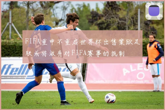 FIFA重申不重启世界杯出售案欧足联或将放弃对FIFA赛事的抵制