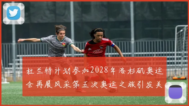 杜兰特计划参加2028年洛杉矶奥运会再展风采第五次奥运之旅引发关注