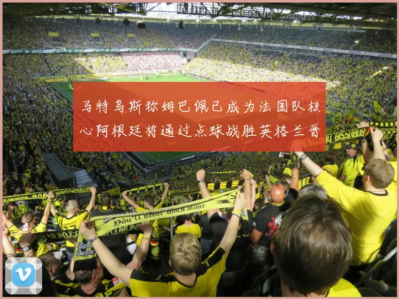 马特乌斯称姆巴佩已成为法国队核心阿根廷将通过点球战胜英格兰晋级