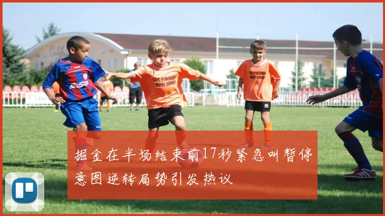掘金在半场结束前17秒紧急叫暂停意图逆转局势引发热议
