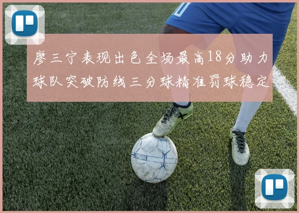 廖三宁表现出色全场最高18分助力球队突破防线三分球精准罚球稳定