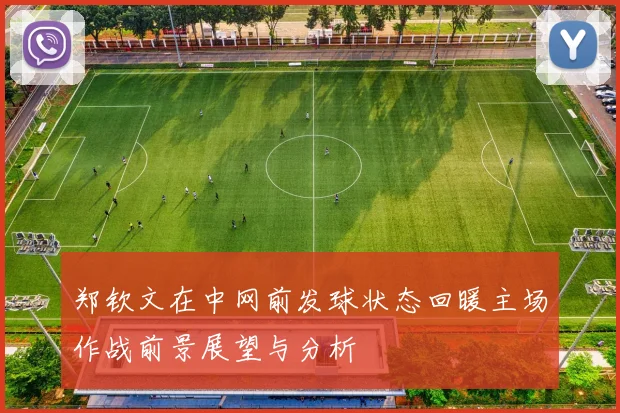郑钦文在中网前发球状态回暖主场作战前景展望与分析
