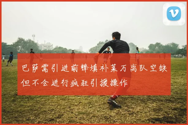 巴萨需引进前锋填补莱万离队空缺但不会进行疯狂引援操作