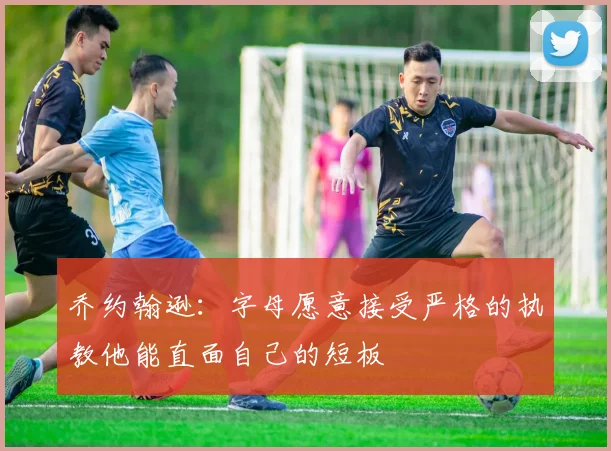 乔约翰逊：字母愿意接受严格的执教他能直面自己的短板