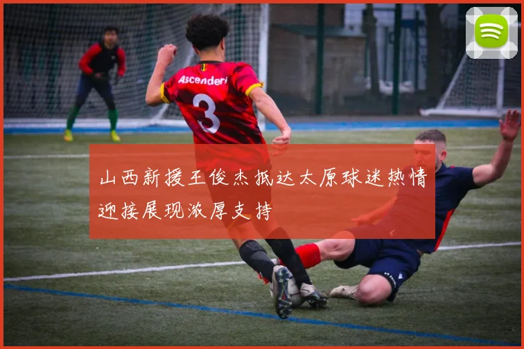 山西新援王俊杰抵达太原球迷热情迎接展现浓厚支持