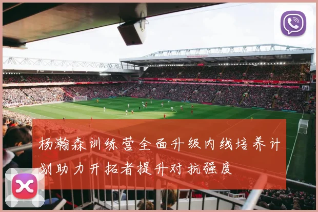 杨瀚森训练营全面升级内线培养计划助力开拓者提升对抗强度